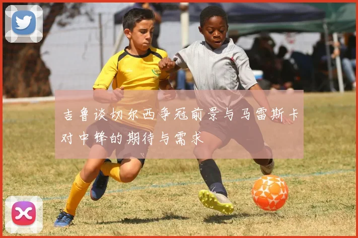 吉鲁谈切尔西争冠前景与马雷斯卡对中锋的期待与需求