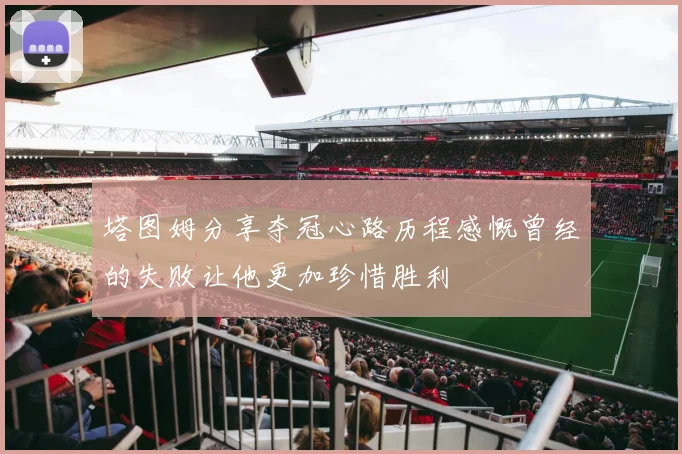 塔图姆分享夺冠心路历程感慨曾经的失败让他更加珍惜胜利