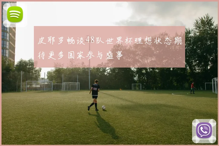 皮耶罗畅谈48队世界杯理想状态期待更多国家参与盛事
