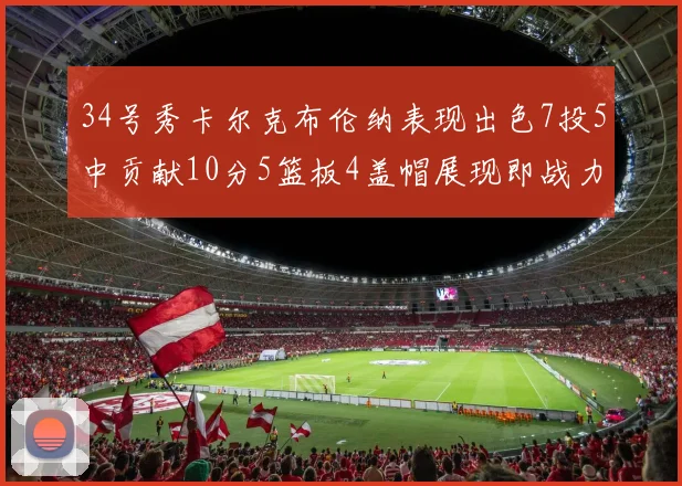 34号秀卡尔克布伦纳表现出色7投5中贡献10分5篮板4盖帽展现即战力