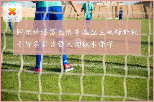 阿尔特塔若无法夺冠应主动辞职枪手阵容实力强大却战术保守