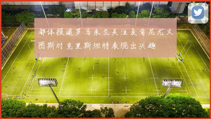 都体报道罗马米兰关注麦肯尼尤文图斯对克里斯坦特表现出兴趣