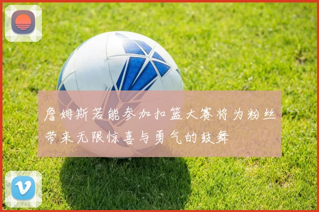 詹姆斯若能参加扣篮大赛将为粉丝带来无限惊喜与勇气的鼓舞