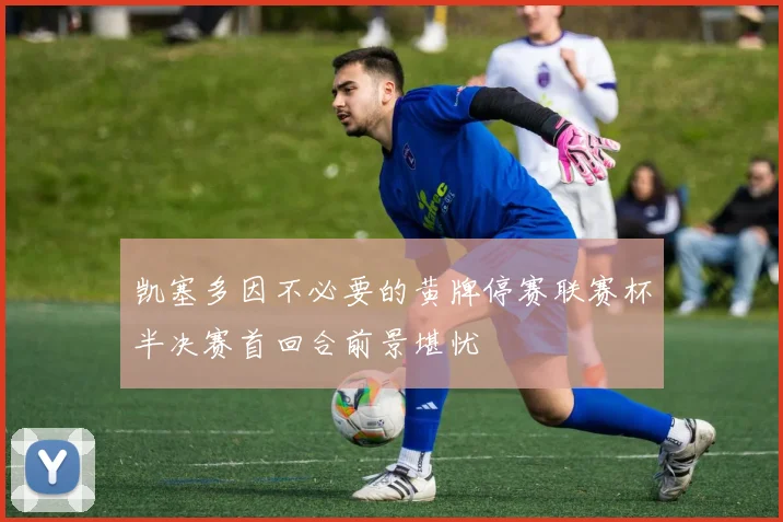 凯塞多因不必要的黄牌停赛联赛杯半决赛首回合前景堪忧