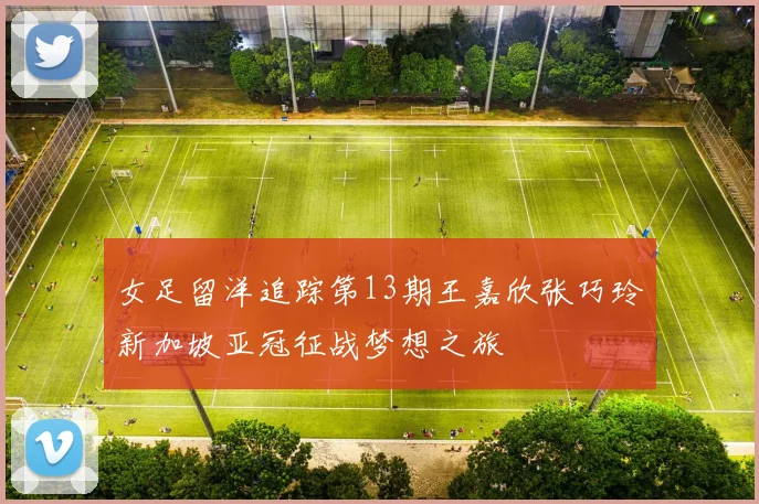 女足留洋追踪第13期王嘉欣张巧玲新加坡亚冠征战梦想之旅