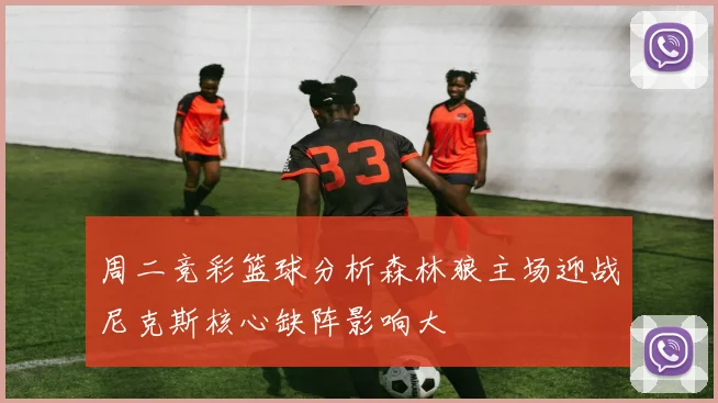 周二竞彩篮球分析森林狼主场迎战尼克斯核心缺阵影响大