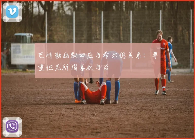 巴特勒幽默回应与希尔德关系：尊重但无所谓喜欢与否