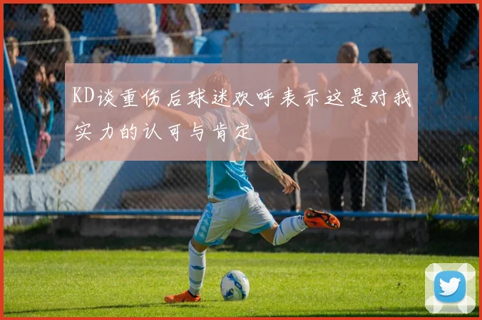 KD谈重伤后球迷欢呼表示这是对我实力的认可与肯定