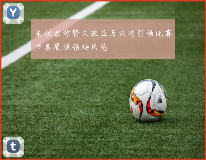 米切尔称赞文班亚马必将引领比赛节奏展现领袖风范