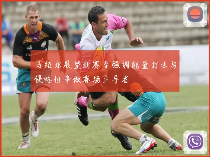 马绍尔展望新赛季强调能量打法与侵略性争做赛场主导者