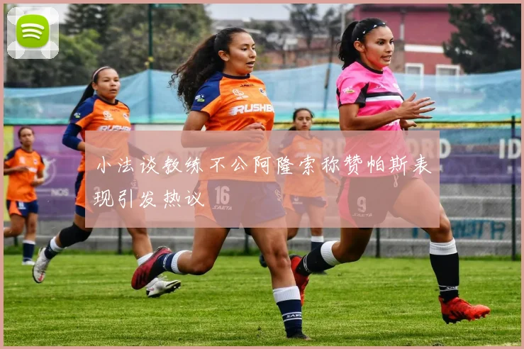 小法谈教练不公阿隆索称赞帕斯表现引发热议