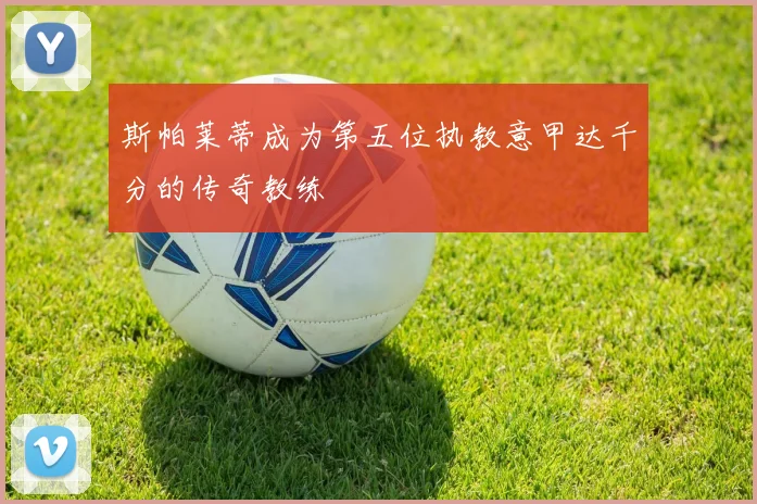 斯帕莱蒂成为第五位执教意甲达千分的传奇教练