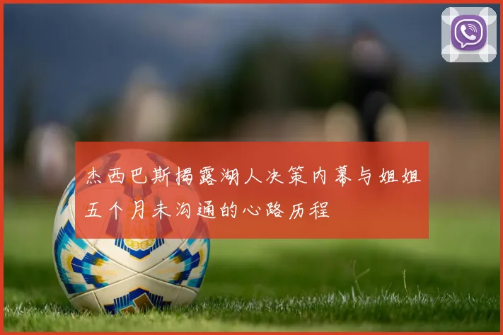杰西巴斯揭露湖人决策内幕与姐姐五个月未沟通的心路历程