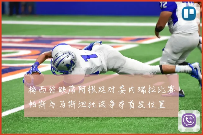 梅西将缺席阿根廷对委内瑞拉比赛帕斯与马斯坦托诺争夺首发位置