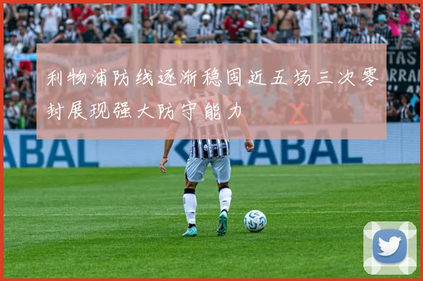 利物浦防线逐渐稳固近五场三次零封展现强大防守能力