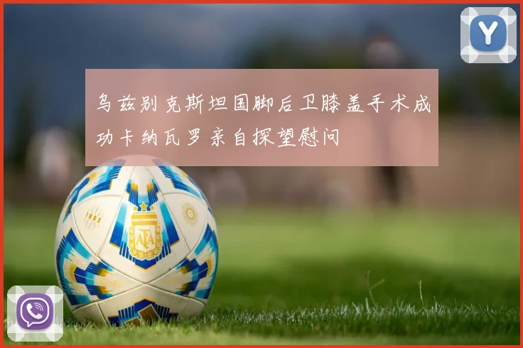 乌兹别克斯坦国脚后卫膝盖手术成功卡纳瓦罗亲自探望慰问