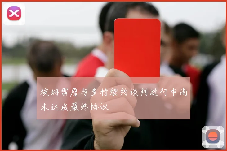 埃姆雷詹与多特续约谈判进行中尚未达成最终协议