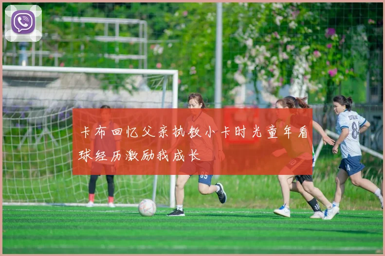 卡布回忆父亲执教小卡时光童年看球经历激励我成长