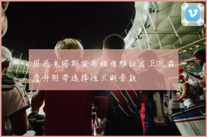 贝西克塔斯宣布租借维拉后卫厄兹詹并附带选择性买断条款