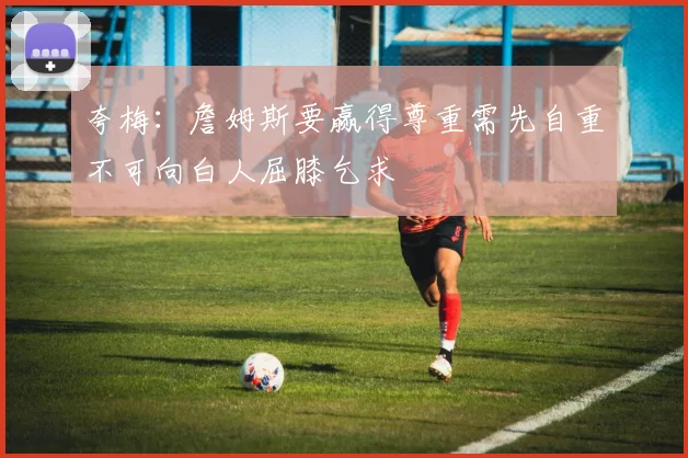 夸梅：詹姆斯要赢得尊重需先自重不可向白人屈膝乞求