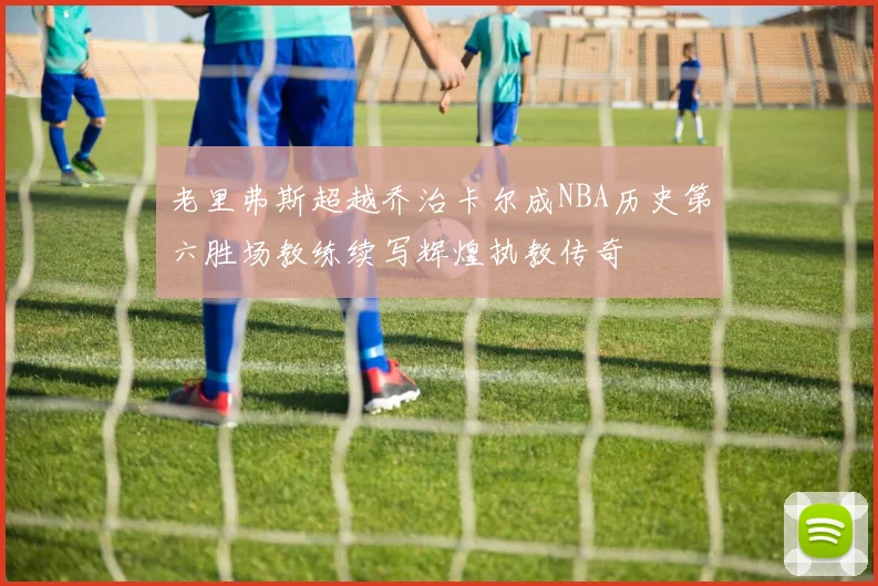 老里弗斯超越乔治卡尔成NBA历史第六胜场教练续写辉煌执教传奇