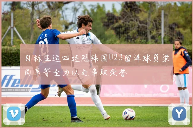 目标亚运四连冠韩国U23留洋球员梁民革等全力以赴争取荣誉
