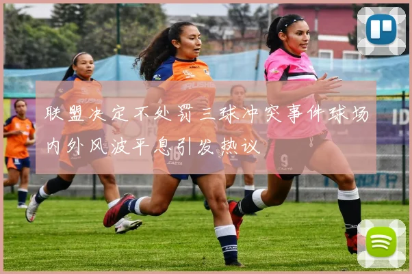 联盟决定不处罚三球冲突事件球场内外风波平息引发热议
