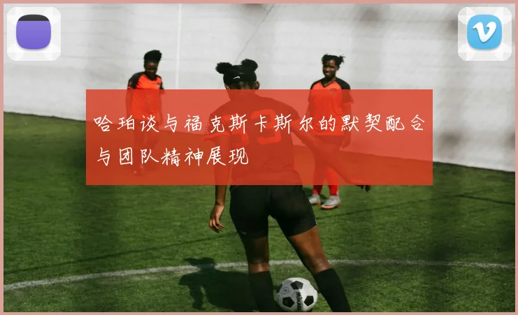 哈珀谈与福克斯卡斯尔的默契配合与团队精神展现