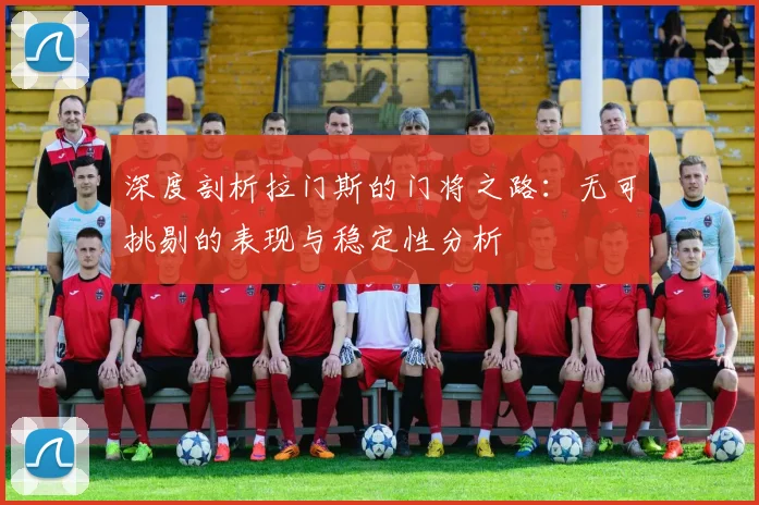 深度剖析拉门斯的门将之路：无可挑剔的表现与稳定性分析