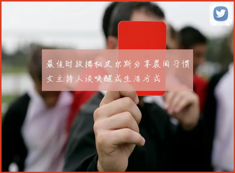 最佳时段揭秘皮尔斯分享晨间习惯女主持人谈唤醒式生活方式