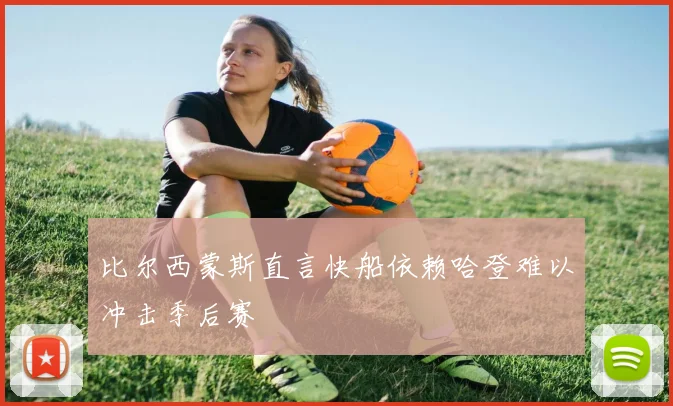 比尔西蒙斯直言快船依赖哈登难以冲击季后赛