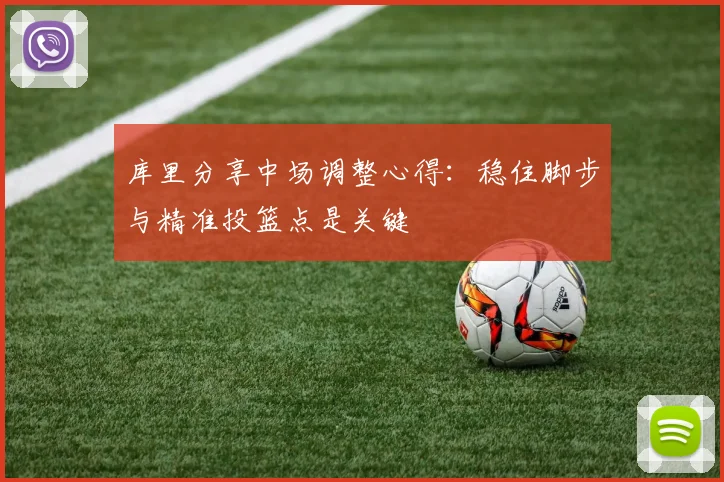 库里分享中场调整心得：稳住脚步与精准投篮点是关键