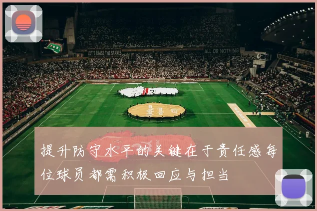 提升防守水平的关键在于责任感每位球员都需积极回应与担当
