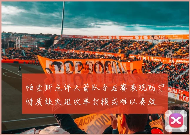 帕金斯点评火箭队季后赛表现防守特质缺失进攻单打模式难以奏效
