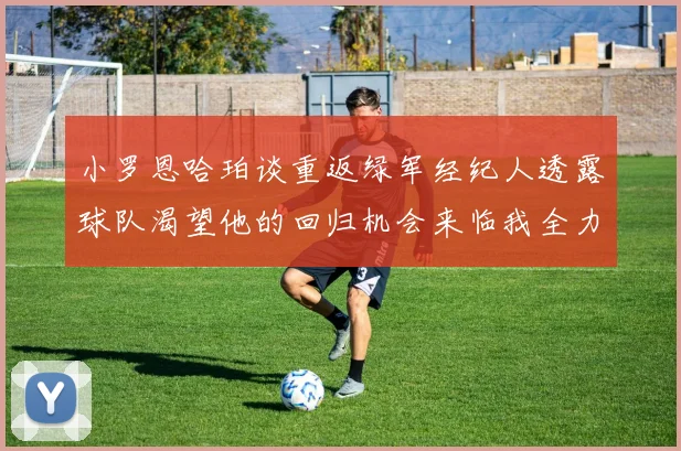 小罗恩哈珀谈重返绿军经纪人透露球队渴望他的回归机会来临我全力以赴
