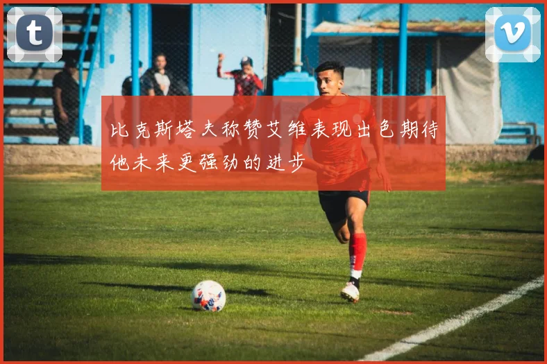 比克斯塔夫称赞艾维表现出色期待他未来更强劲的进步