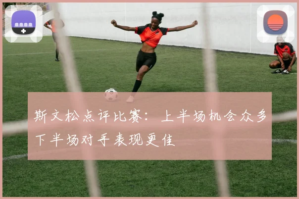 斯文松点评比赛：上半场机会众多下半场对手表现更佳