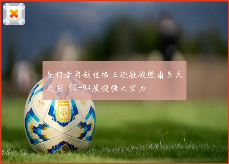 先行者再创佳绩三连胜战胜南京天之蓝102-94展现强大实力