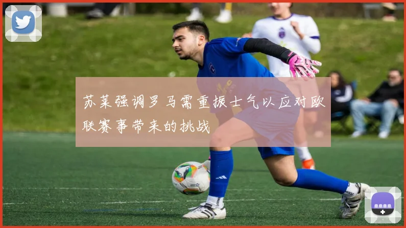 苏莱强调罗马需重振士气以应对欧联赛事带来的挑战