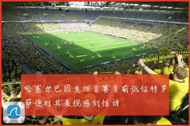 哈塞尔巴因克坦言赛季前低估特罗萨德对其表现感到惊讶