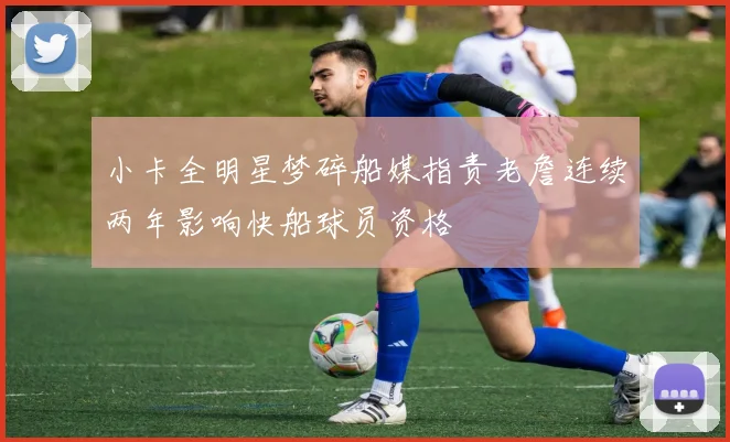 小卡全明星梦碎船媒指责老詹连续两年影响快船球员资格