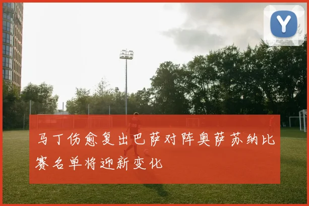 马丁伤愈复出巴萨对阵奥萨苏纳比赛名单将迎新变化